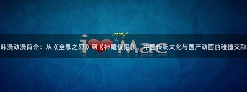 动漫天堂从哪下载安装：韩漫动漫简介：从《全息之刃》到《神雕侠侣》，中国传统文化与国产动画的碰撞交融
