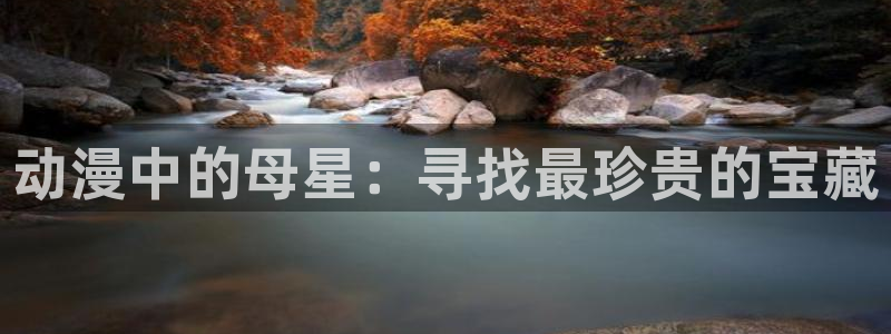 原神禁动漫天堂：动漫中的母星：寻找最珍贵的宝藏
