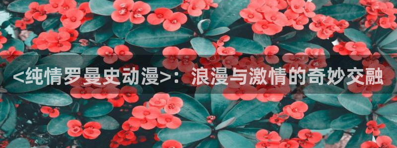 下载动漫天堂：<纯情罗曼史动漫>：浪漫与激情的奇妙交融