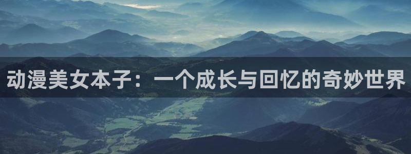 动漫天堂18：动漫美女本子：一个成长与回忆的奇妙世界
