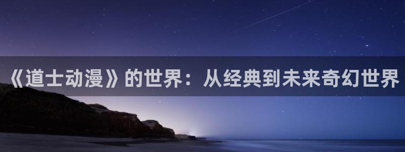 动漫天堂3d：《道士动漫》的世界：从经典到未来奇幻世界