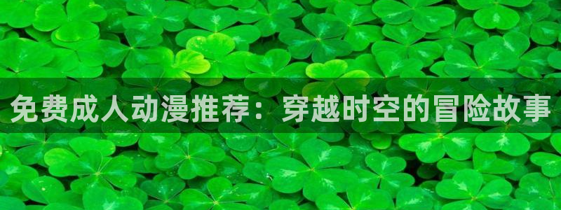 动漫天堂软件：免费成人动漫推荐：穿越时空的冒险故事