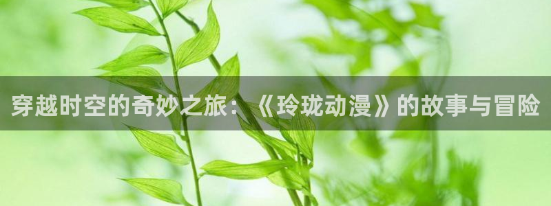 动漫天堂91：穿越时空的奇妙之旅：《玲珑动漫》的故事与冒险