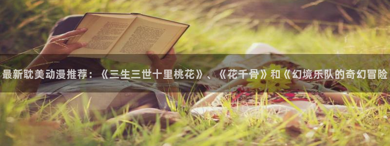 18动漫天堂：最新耽美动漫推荐：《三生三世十里桃花》、《花千骨》和《幻境乐队的奇幻冒险