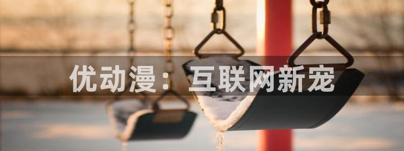 www.动漫天堂：优动漫：互联网新宠