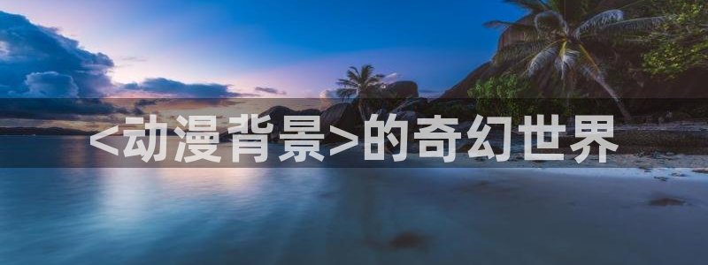 亚洲动漫天堂：<动漫背景>的奇幻世界