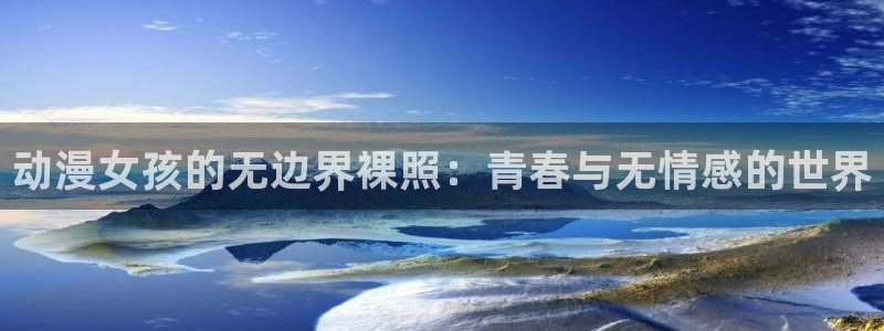 动漫天堂免费下载：动漫女孩的无边界裸照：青春与无情感的世界