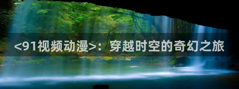 18禁动漫天堂：<91视频动漫>：穿越时空的奇幻之旅