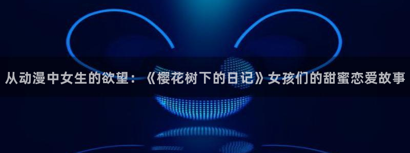动漫天堂在线免费观看：从动漫中女生的欲望：《樱花树下的日记》女孩们的甜蜜恋爱故事