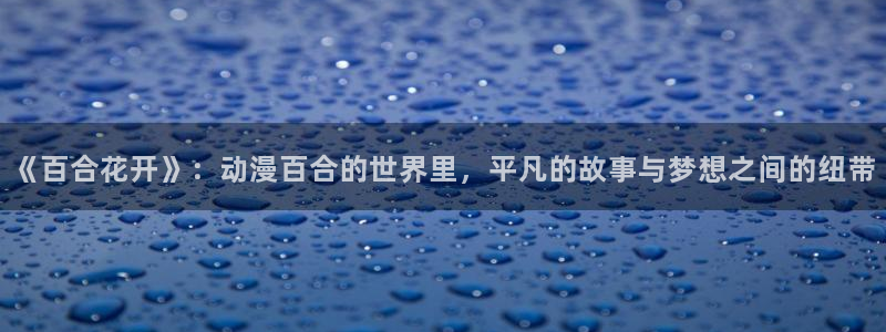 动漫天堂免费在线观看：《百合花开》：动漫百合的世界里，平凡的故事与梦想之间的纽带