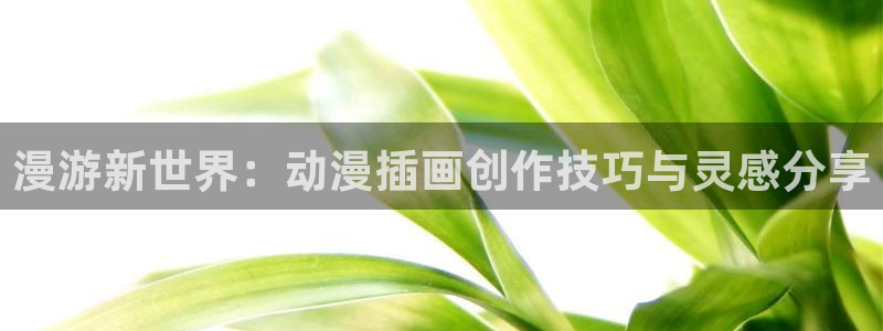免费动漫天堂之吻：漫游新世界：动漫插画创作技巧与灵感分享