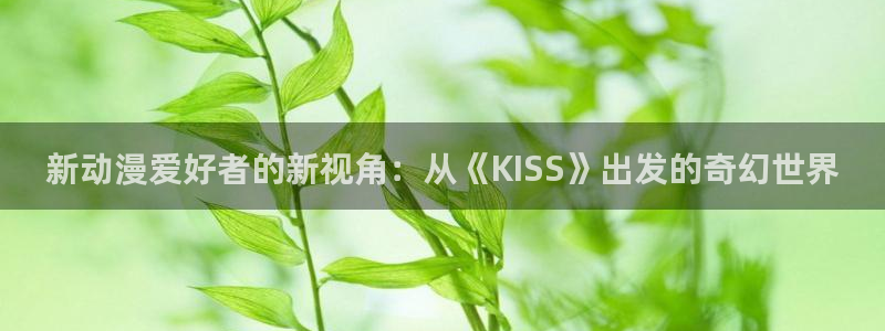 动漫天堂免费版：新动漫爱好者的新视角：从《KISS》出发的奇幻世界