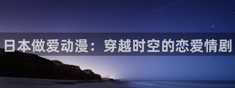 18禁动漫天堂：日本做爱动漫：穿越时空的恋爱情剧
