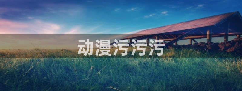 动漫天堂网站：动漫污污污