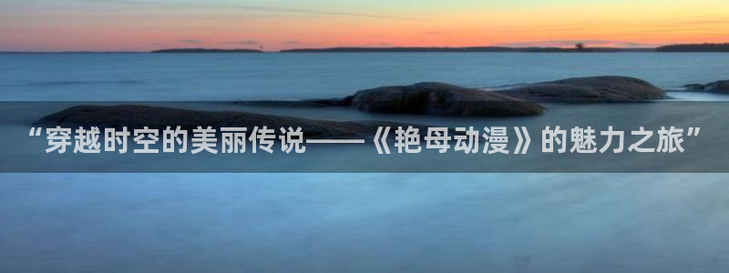 动漫天堂官方正版下载：“穿越时空的美丽传说——《艳母动漫》的魅力之旅”