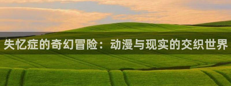 动漫天堂官网：失忆症的奇幻冒险：动漫与现实的交织世界