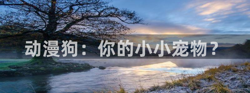 cos动漫天堂官网下载：动漫狗：你的小小宠物？