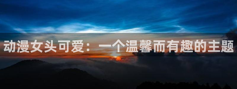 动漫天堂91：动漫女头可爱：一个温馨而有趣的主题