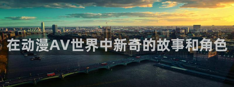 av动漫天堂网：在动漫AV世界中新奇的故事和角色