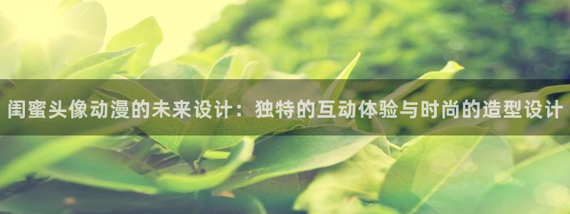 91动漫天堂：闺蜜头像动漫的未来设计：独特的互动体验与时尚的造型设计