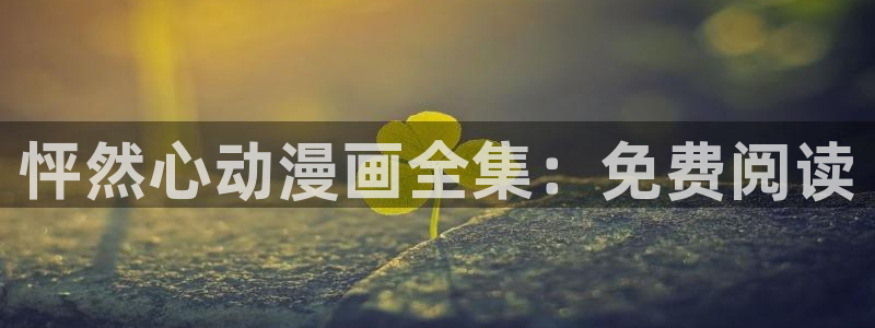 禁动漫天堂：怦然心动漫画全集：免费阅读