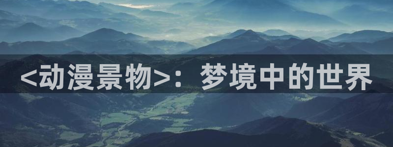 亚洲成人动漫天堂：<动漫景物>：梦境中的世界