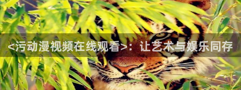 cos动漫天堂官网下载：<污动漫视频在线观看>：让艺术与娱乐同存