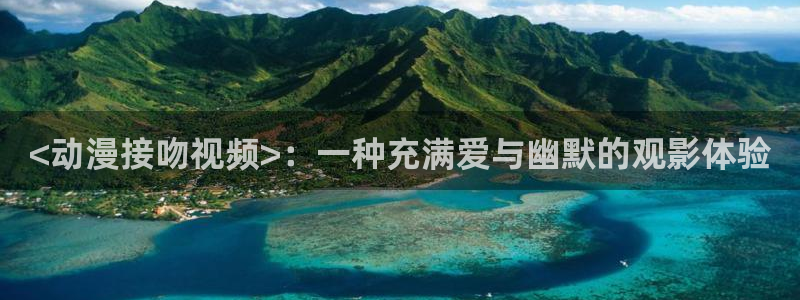 动漫天堂官网：<动漫接吻视频>：一种充满爱与幽默的观影体验