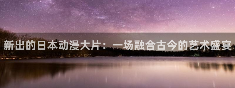 动漫天堂3d：新出的日本动漫大片：一场融合古今的艺术盛宴