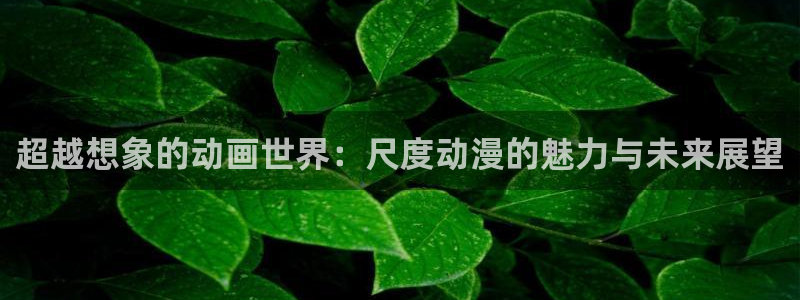 动漫天堂下载正版：超越想象的动画世界：尺度动漫的魅力与未来展望