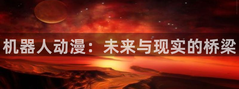 成人动漫天堂av：机器人动漫：未来与现实的桥梁
