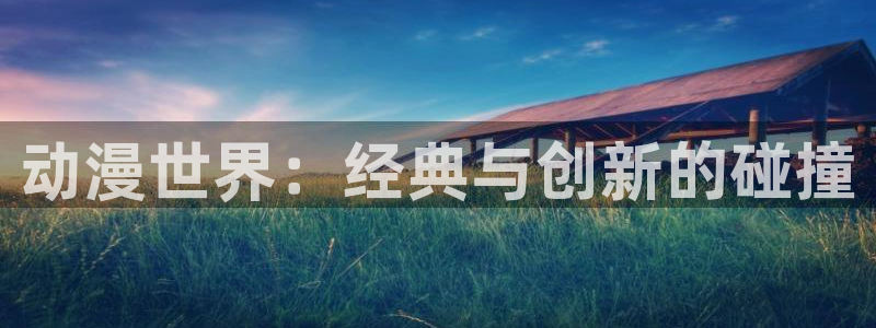 动漫天堂.：动漫世界：经典与创新的碰撞