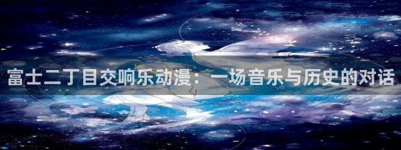 h动漫天堂：富士二丁目交响乐动漫：一场音乐与历史的对话
