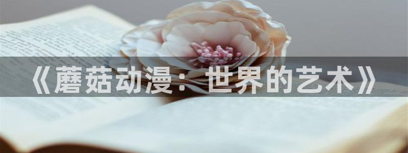 秋叶原动漫天堂：《蘑菇动漫：世界的艺术》