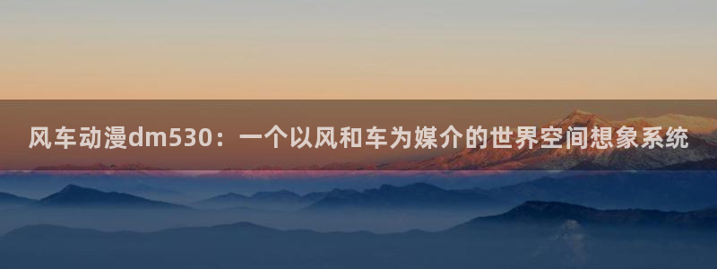 动漫天堂从哪下载安装：风车动漫dm530：一个以风和车为媒介的世界空间想象系统