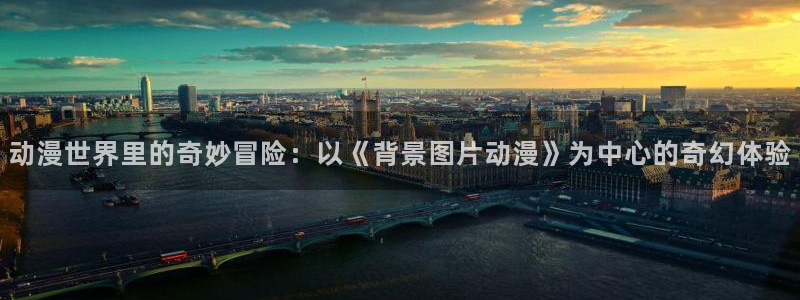 动漫天堂网站：动漫世界里的奇妙冒险：以《背景图片动漫》为中心的奇幻体验