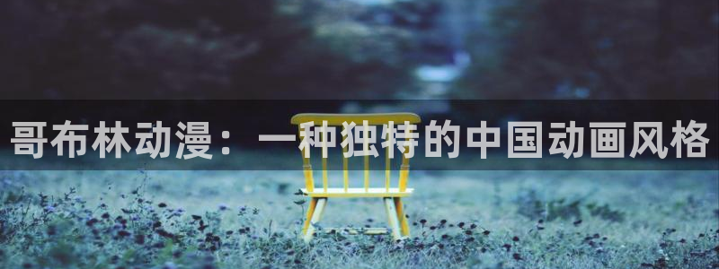 动漫天堂免费在线观看：哥布林动漫：一种独特的中国动画风格