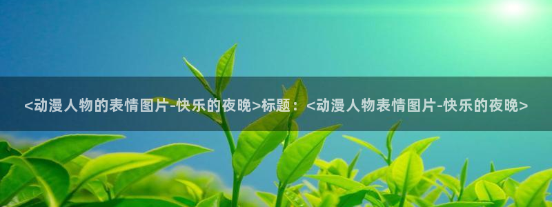 动漫天堂电影：<动漫人物的表情图片-快乐的夜晚>标题：<动漫人物表情图片-快乐的夜晚>