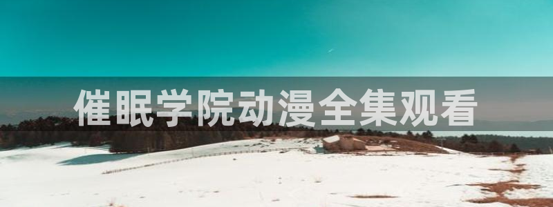 原神动漫天堂免费入口：催眠学院动漫全集观看