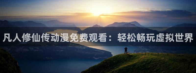 动漫天堂在线：凡人修仙传动漫免费观看：轻松畅玩虚拟世界