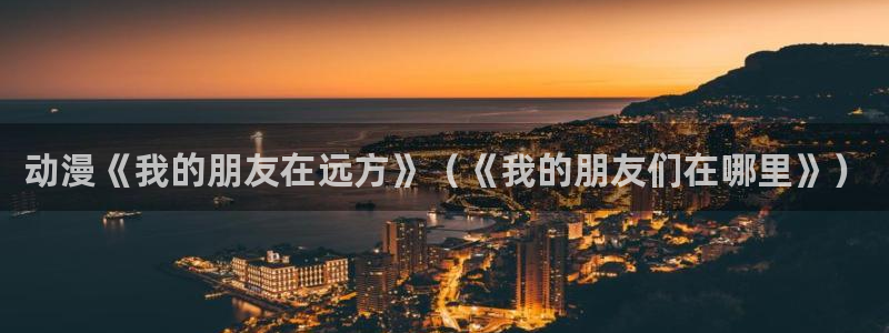 秋叶原动漫天堂：动漫《我的朋友在远方》（《我的朋友们在哪里》）
