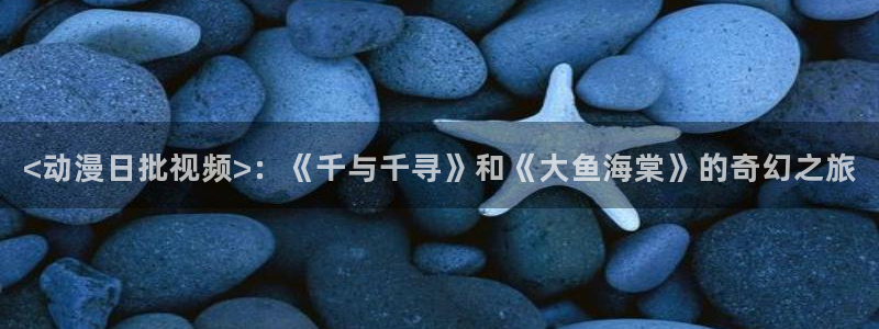 同人动漫天堂：<动漫日批视频>：《千与千寻》和《大鱼海棠》的奇幻之旅